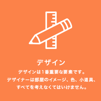 [デザイン]デザインは１番重要な要素です。デザイナーは部屋のイメージ、色、小道具、すべてを考えなくてはいけません。