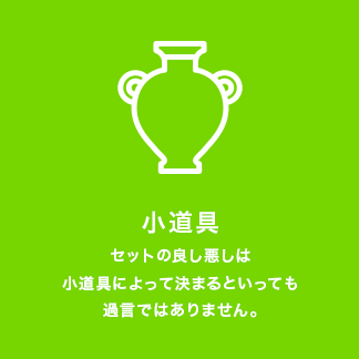 [小道具]セットの良し悪しは小道具によって決まるといっても過言ではありません。